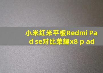 小米红米平板Redmi Pad se对比荣耀x8 p ad